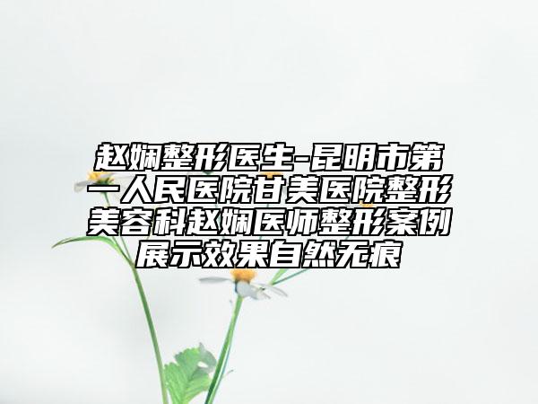 赵娴整形医生-昆明市第一人民医院甘美医院整形美容科赵娴医师整形案例展示效果自然无痕