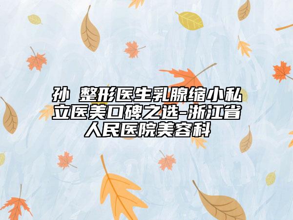 孙燚整形医生乳腺缩小私立医美口碑之选-浙江省人民医院美容科
