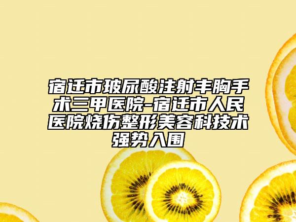 宿迁市玻尿酸注射丰胸手术三甲医院-宿迁市人民医院烧伤整形美容科技术强势入围
