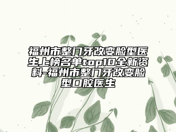 福州市整门牙改变脸型医生上榜名单top10全新资料-福州市整门牙改变脸型口腔医生
