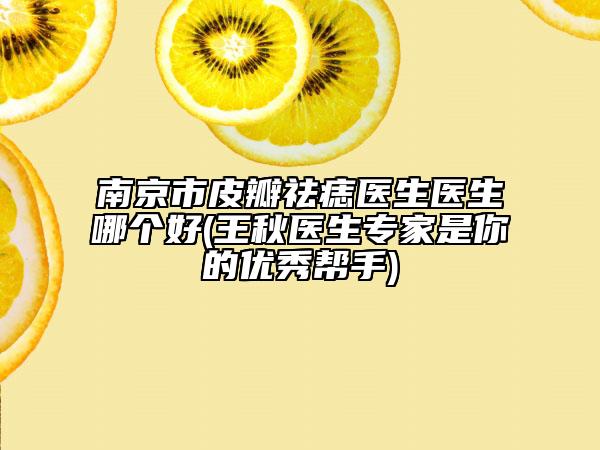 南京市皮瓣祛痣医生医生哪个好(王秋医生专家是你的优秀帮手)