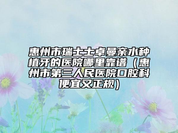 惠州市瑞士士卓曼亲水种植牙的医院哪里靠谱（惠州市第三人民医院口腔科便宜又正规）