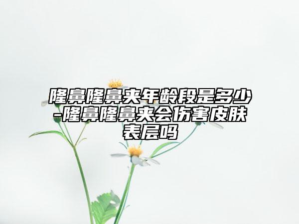 隆鼻隆鼻夹年龄段是多少-隆鼻隆鼻夹会伤害皮肤表层吗