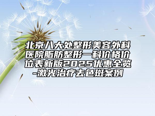 北京八大处整形美容外科医院脂肪整形一科价格价位表新版2025优惠全览-激光治疗去色斑案例