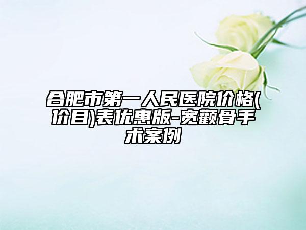 合肥市第一人民医院价格(价目)表优惠版-宽颧骨手术案例