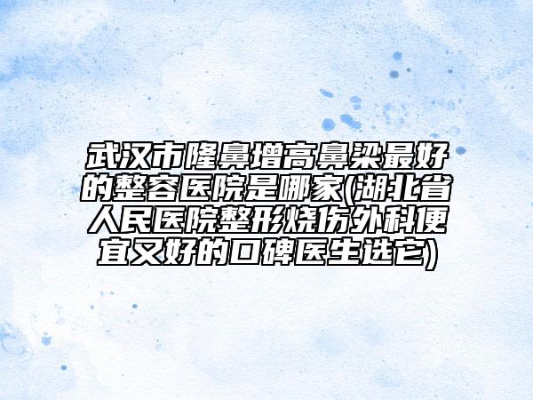 武汉市隆鼻增高鼻梁最好的整容医院是哪家(湖北省人民医院整形烧伤外科便宜又好的口碑医生选它)