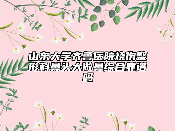 山东大学齐鲁医院烧伤整形科鼻头大做鼻综合靠谱吗