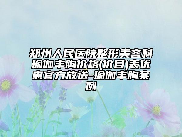 郑州人民医院整形美容科瑜伽丰胸价格(价目)表优惠官方放送-瑜伽丰胸案例