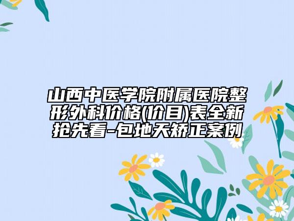 山西中医学院附属医院整形外科价格(价目)表全新抢先看-包地天矫正案例