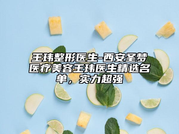 王玮整形医生-西安圣梦医疗美容王玮医生精选名单，实力超强