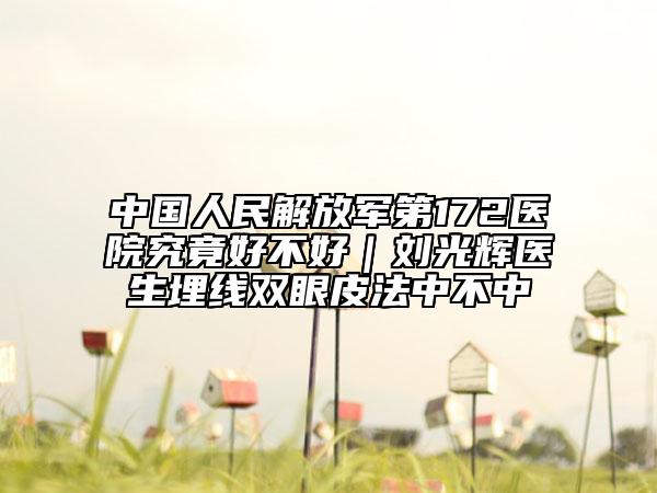 中国人民解放军第172医院究竟好不好｜刘光辉医生埋线双眼皮法中不中