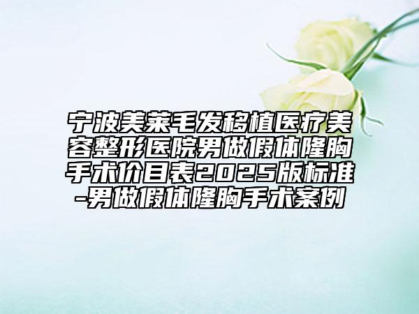 宁波美莱毛发移植医疗美容整形医院男做假体隆胸手术价目表2025版标准-男做假体隆胸手术案例