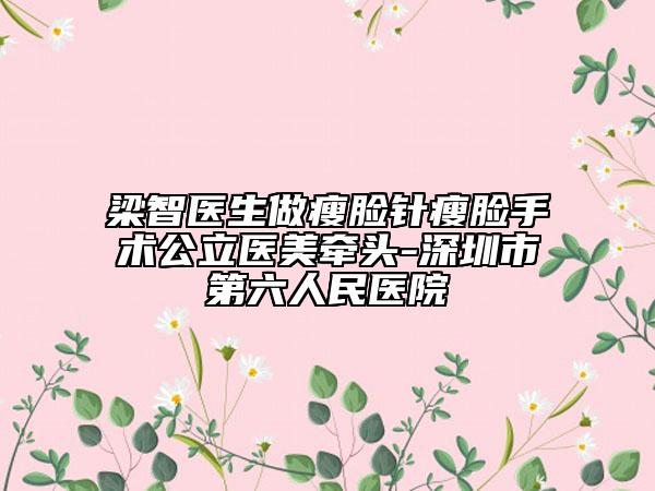 梁智医生做瘦脸针瘦脸手术公立医美牵头-深圳市第六人民医院