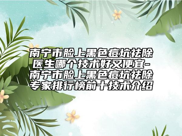 南宁市脸上黑色痘坑祛除医生哪个技术好又便宜-南宁市脸上黑色痘坑祛除专家排行榜前十技术介绍