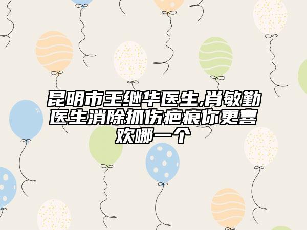 昆明市王继华医生,肖敏勤医生消除抓伤疤痕你更喜欢哪一个