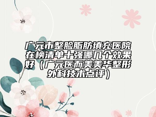 广元市整脸脂肪填充医院在榜清单十强哪几个效果好（广元医而美美华整形外科技术点评）