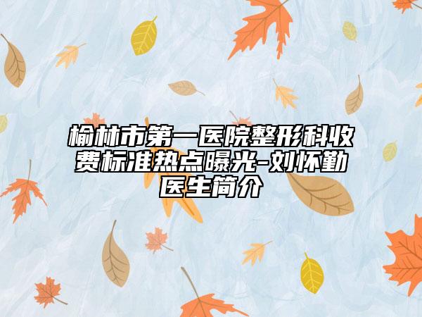 榆林市第一医院整形科收费标准热点曝光-刘怀勤医生简介