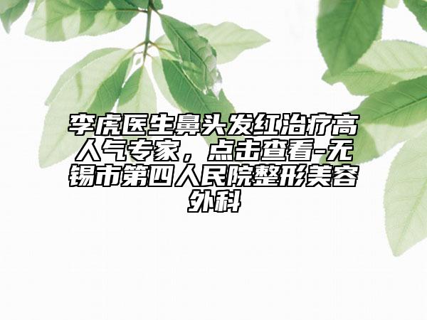 李虎医生鼻头发红治疗高人气专家，点击查看-无锡市第四人民院整形美容外科