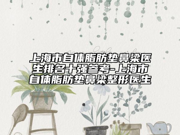 上海市自体脂肪垫鼻梁医生排名十强参考-上海市自体脂肪垫鼻梁整形医生