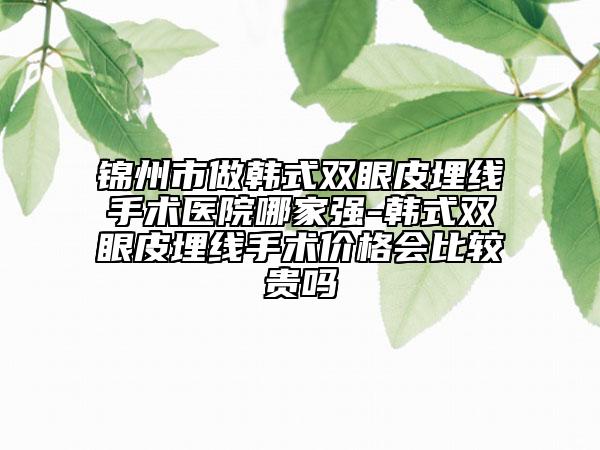 锦州市做韩式双眼皮埋线手术医院哪家强-韩式双眼皮埋线手术价格会比较贵吗