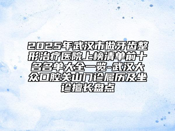 2025年武汉市做牙齿整形治疗医院上榜清单前十名名单大全一览-武汉大众口腔关山门诊履历及坐诊擅长盘点