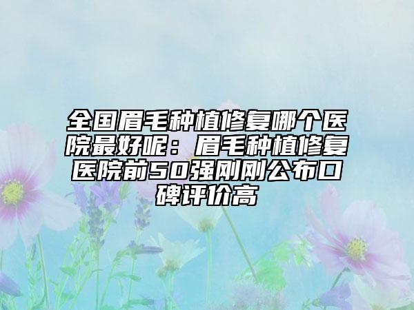 全国眉毛种植修复哪个医院最好呢：眉毛种植修复医院前50强刚刚公布口碑评价高