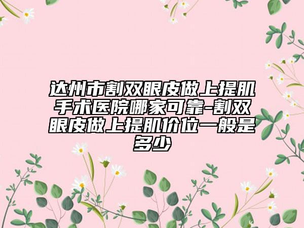达州市割双眼皮做上提肌手术医院哪家可靠-割双眼皮做上提肌价位一般是多少
