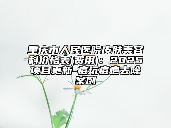 重庆市人民医院皮肤美容科价格表(费用)：2025项目更新-痘坑痘疤去除案例