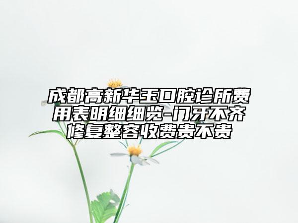 成都高新华玉口腔诊所费用表明细细览-门牙不齐修复整容收费贵不贵