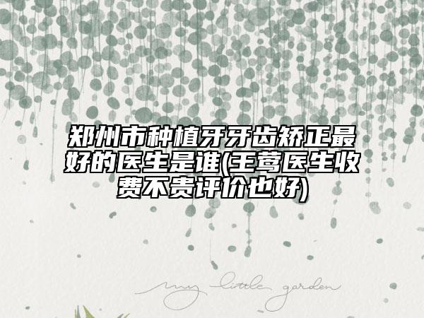 郑州市种植牙牙齿矫正最好的医生是谁(王莺医生收费不贵评价也好)