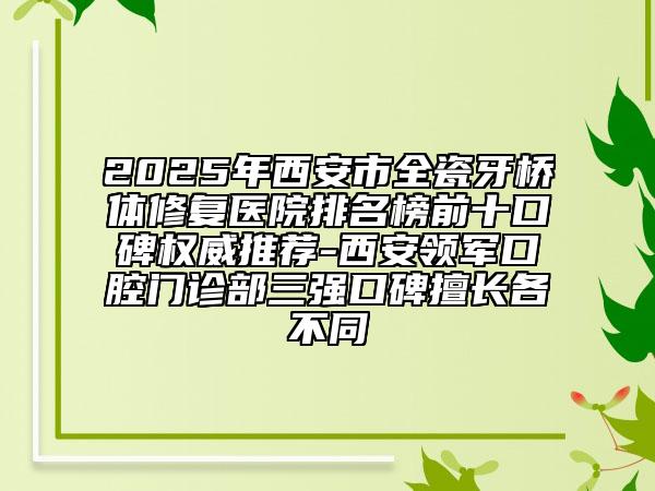 2025年西安市全瓷牙桥体修复医院排名榜前十口碑权威推荐-西安领军口腔门诊部三强口碑擅长各不同