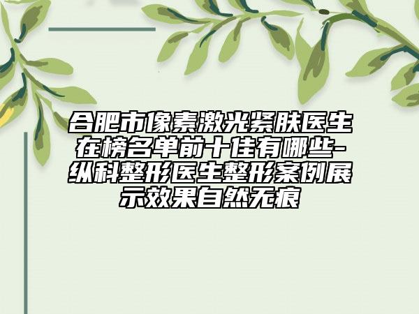 合肥市像素激光紧肤医生在榜名单前十佳有哪些-纵科整形医生整形案例展示效果自然无痕