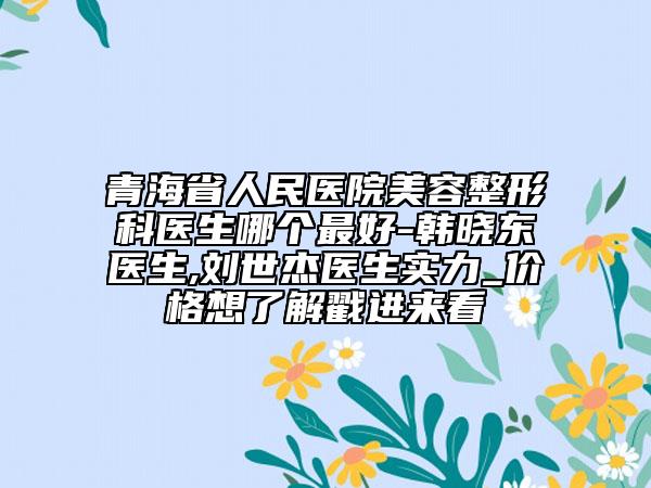 青海省人民医院美容整形科医生哪个最好-韩晓东医生,刘世杰医生实力_价格想了解戳进来看
