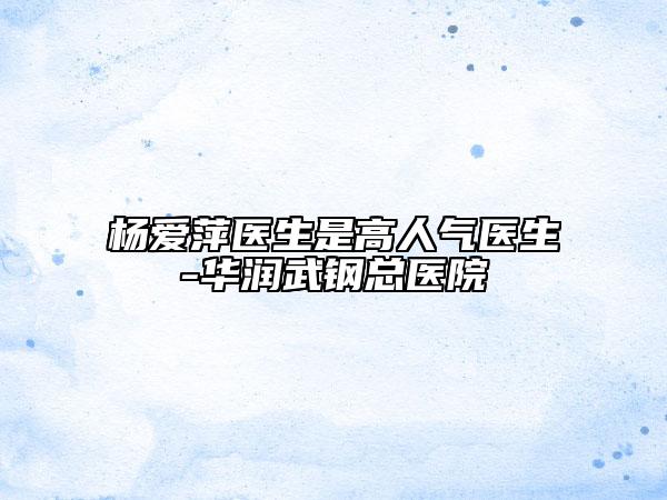 杨爱萍医生是高人气医生-华润武钢总医院