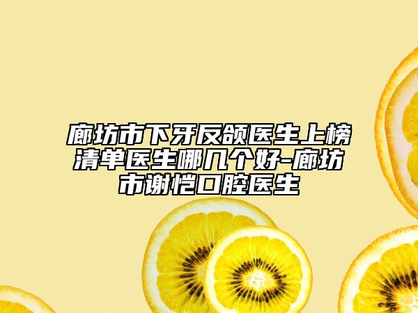 廊坊市下牙反颌医生上榜清单医生哪几个好-廊坊市谢恺口腔医生