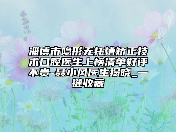 淄博市隐形无托槽矫正技术口腔医生上榜清单好评不贵-聂小风医生揭晓_一键收藏