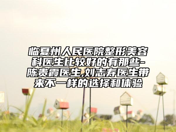 临夏州人民医院整形美容科医生比较好的有那些-陈贵霞医生,刘志寿医生带来不一样的选择和体验