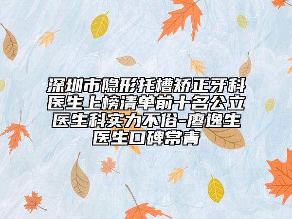深圳市隐形托槽矫正牙科医生上榜清单前十名公立医生科实力不俗-廖逸生医生口碑常青