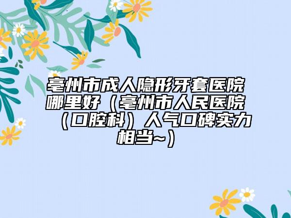 亳州市成人隐形牙套医院哪里好（亳州市人民医院（口腔科）人气口碑实力相当~）