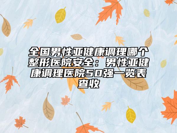 全国男性亚健康调理哪个整形医院安全：男性亚健康调理医院50强一览表查收