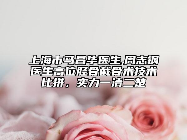 上海市马昌华医生,周志钢医生高位胫骨截骨术技术比拼，实力一清二楚