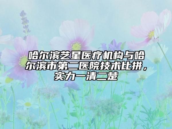 哈尔滨艺星医疗机构与哈尔滨市第二医院技术比拼，实力一清二楚