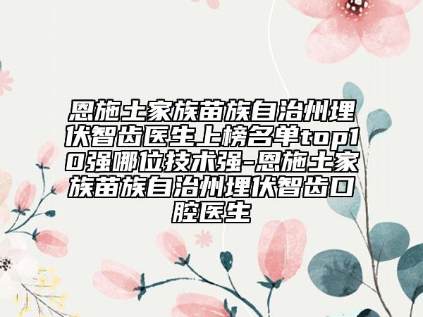 恩施土家族苗族自治州埋伏智齿医生上榜名单top10强哪位技术强-恩施土家族苗族自治州埋伏智齿口腔医生