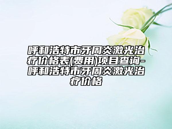 呼和浩特市牙周炎激光治疗价格表(费用)项目查询-呼和浩特市牙周炎激光治疗价格