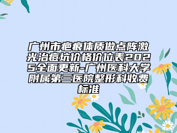 广州市疤痕体质做点阵激光治痘坑价格价位表2025全面更新-广州医科大学附属第三医院整形科收费标准
