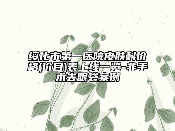 绥化市第一医院皮肤科价格(价目)表上线一览-非手术去眼袋案例